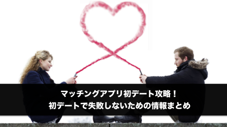 マッチングアプリ初デート攻略！初デートで失敗しないための情報まとめ